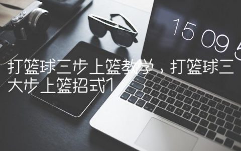 打篮球三步上篮教学,打篮球三大步上篮招式