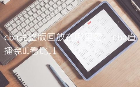 cba完整版回放在哪里看,cba直播免费观看比赛