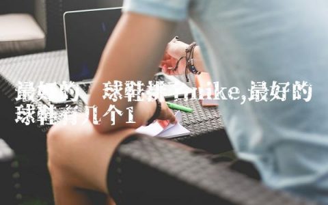 最好的篮球鞋排名nike,最好的篮球鞋有几个