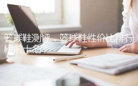 篮球鞋测评,篮球鞋性价比排行榜前十名