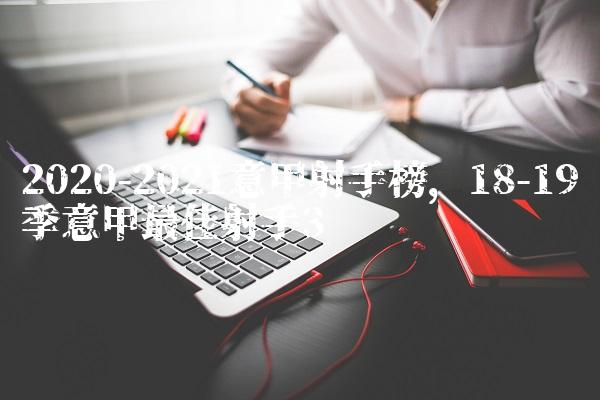 2020-2021意甲射手榜,18-19赛季意甲最佳射手