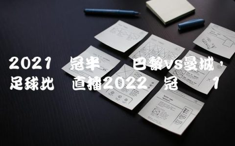 2021欧冠半决赛巴黎vs曼城,足球比赛直播2022欧冠决赛