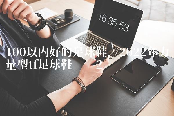 100以内好的足球鞋,2022年力量型tf足球鞋评测