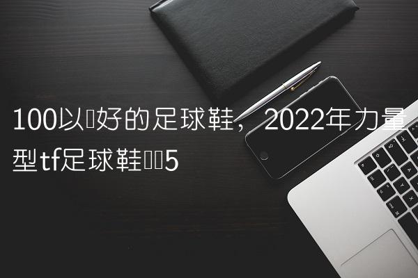100以内好的足球鞋,2022年力量型tf足球鞋评测