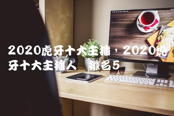 2020虎牙十大主播,2020虎牙十大主播人气排名