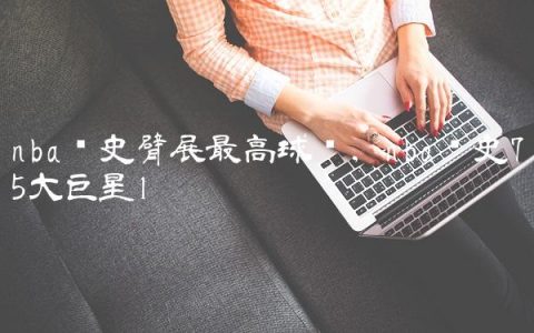 nba历史臂展最高球员,nba历史75大巨星