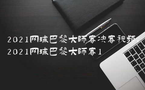 2021网球巴黎大师赛决赛视频,2021网球巴黎大师赛