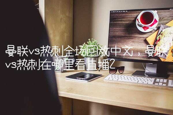 曼联vs热刺全场回放中文,曼联vs热刺在哪里看直播