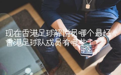 现在香港足球解说员哪个最好,香港足球队成员有哪些