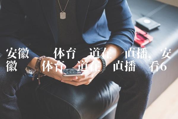 安徽综艺体育频道在线直播,安徽综艺体育频道在线直播观看