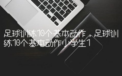足球训练10个基本动作,足球训练10个基本动作小学生