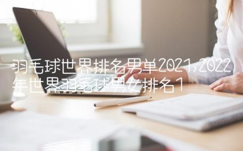 羽毛球世界排名男单2021,2022年世界羽毛球男女排名