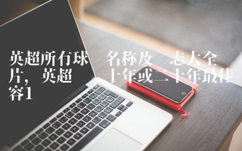 英超所有球队名称及标志大全图片,英超联赛十年或二十年最佳阵容