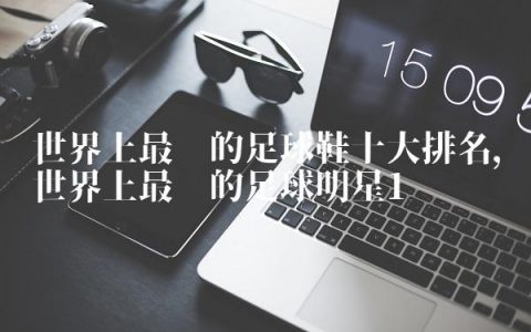 世界上最贵的足球鞋十大排名,世界上最贵的足球明星