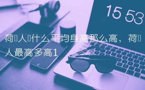 荷兰人为什么平均身高那么高,荷兰人最高多高