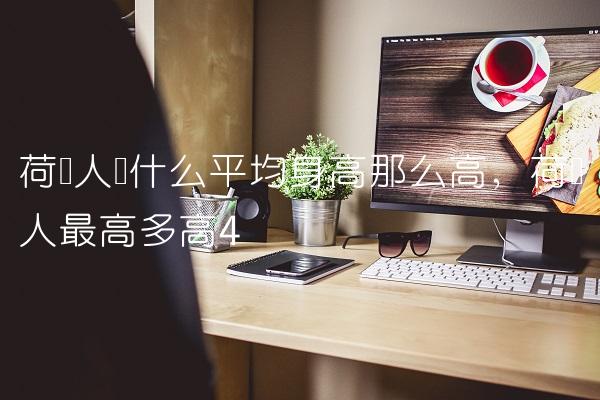 荷兰人为什么平均身高那么高,荷兰人最高多高