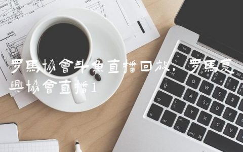 罗马协会斗鱼直播回放,罗马复兴协会直播