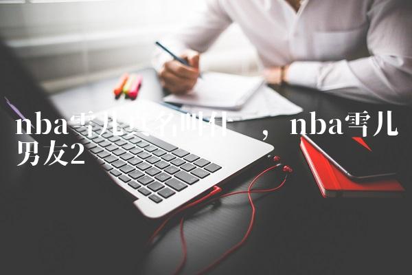 nba雪儿真名叫什么,nba雪儿男友