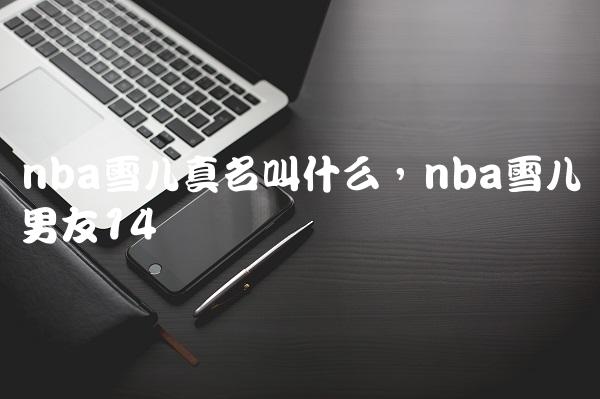 nba雪儿真名叫什么,nba雪儿男友