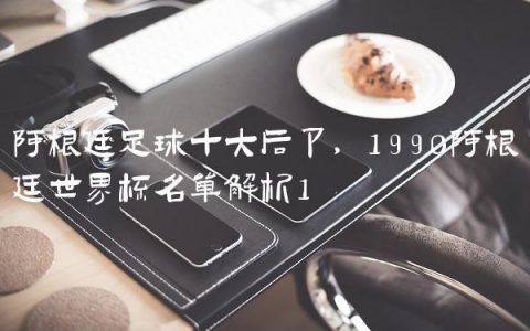 阿根廷足球十大后卫,1990阿根廷世界杯名单解析
