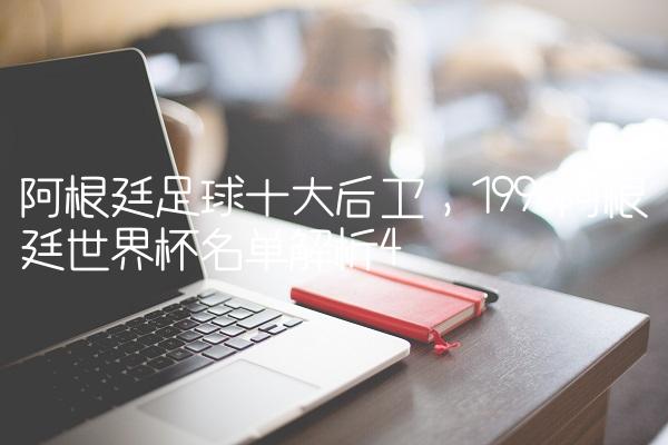 阿根廷足球十大后卫,1990阿根廷世界杯名单解析