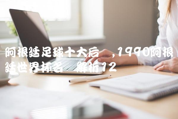 阿根廷足球十大后卫,1990阿根廷世界杯名单解析