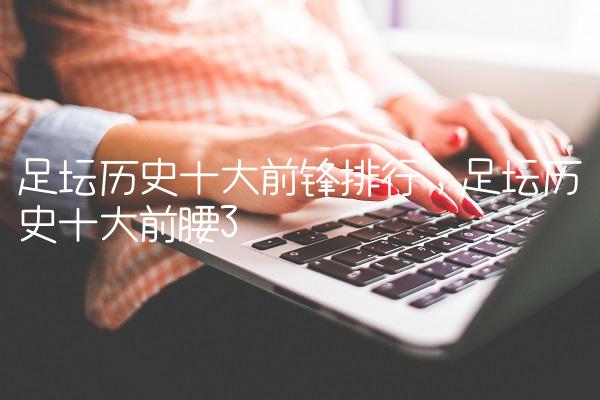 足坛历史十大前锋排行,足坛历史十大前腰