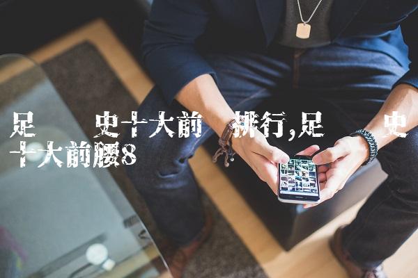足坛历史十大前锋排行,足坛历史十大前腰