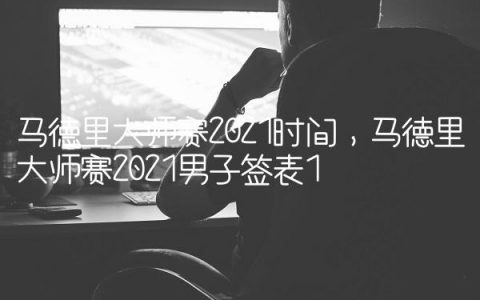 马德里大师赛2021时间,马德里大师赛2021男子签表