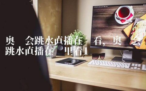 奥运会跳水直播在哪看,奥运会跳水直播在哪里看