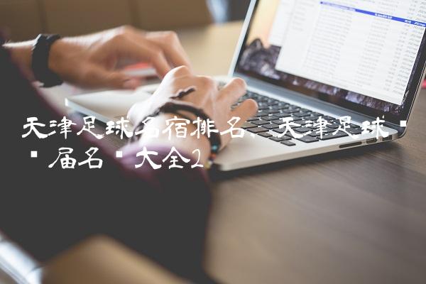 天津足球名宿排名,天津足球队历届名单大全