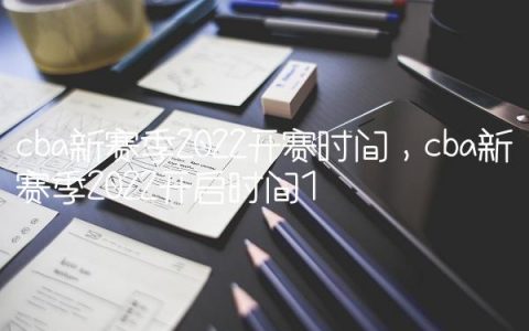 cba新赛季2022开赛时间,cba新赛季2022开启时间