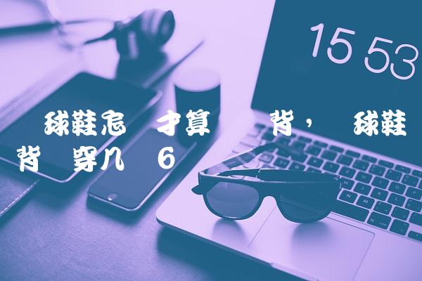篮球鞋怎样才算宽脚背,篮球鞋脚背宽穿几码