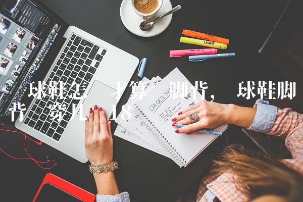 篮球鞋怎样才算宽脚背,篮球鞋脚背宽穿几码