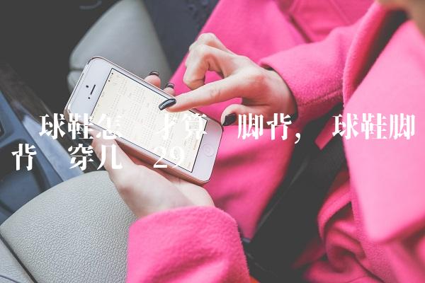 篮球鞋怎样才算宽脚背,篮球鞋脚背宽穿几码