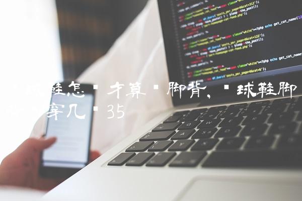 篮球鞋怎样才算宽脚背,篮球鞋脚背宽穿几码