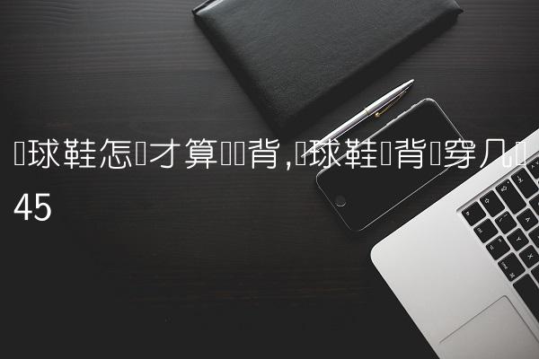 篮球鞋怎样才算宽脚背,篮球鞋脚背宽穿几码