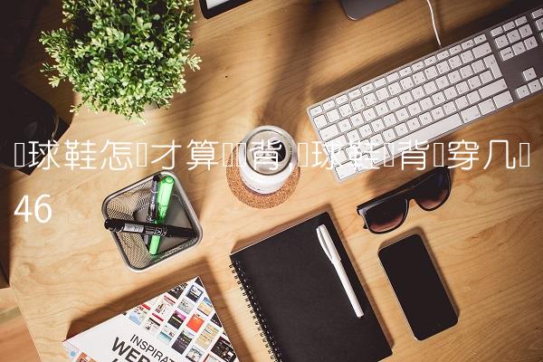 篮球鞋怎样才算宽脚背,篮球鞋脚背宽穿几码