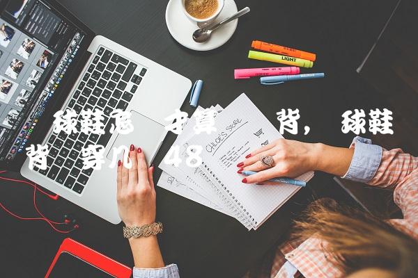 篮球鞋怎样才算宽脚背,篮球鞋脚背宽穿几码