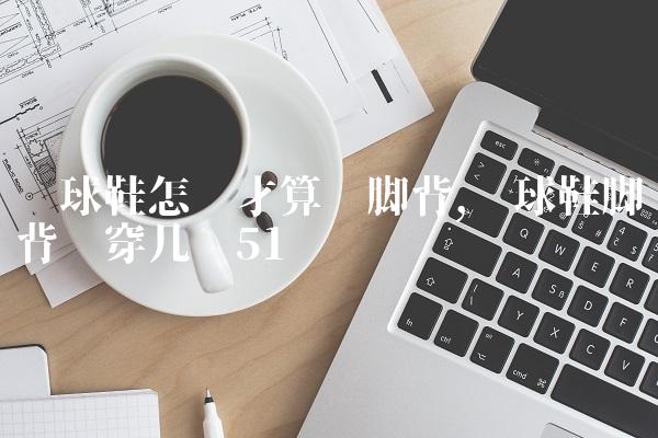 篮球鞋怎样才算宽脚背,篮球鞋脚背宽穿几码