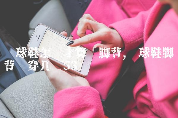 篮球鞋怎样才算宽脚背,篮球鞋脚背宽穿几码