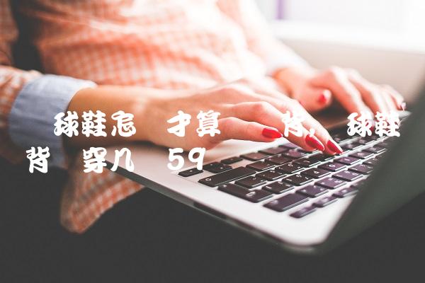 篮球鞋怎样才算宽脚背,篮球鞋脚背宽穿几码