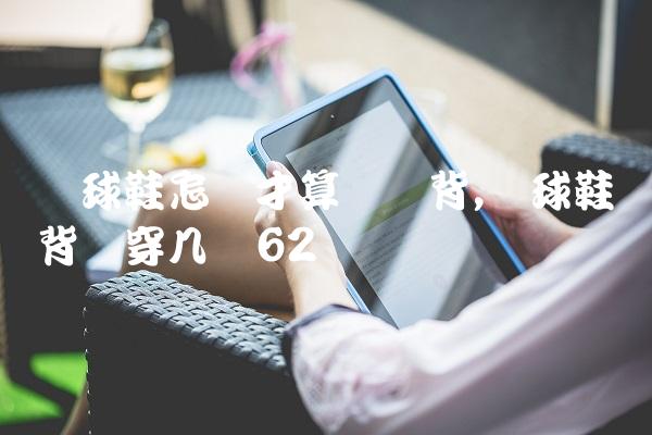 篮球鞋怎样才算宽脚背,篮球鞋脚背宽穿几码