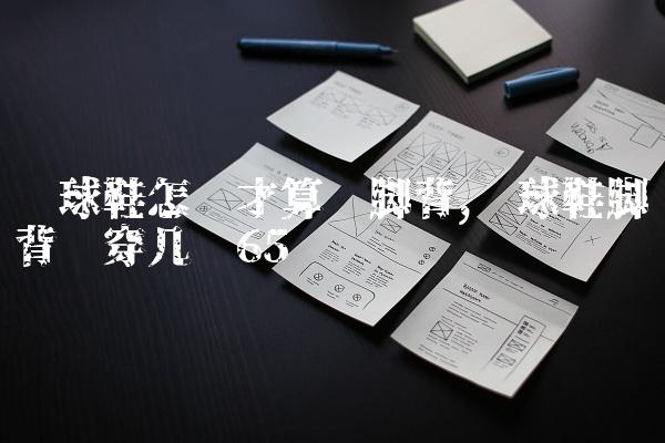 篮球鞋怎样才算宽脚背,篮球鞋脚背宽穿几码