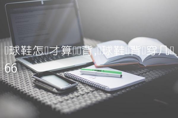篮球鞋怎样才算宽脚背,篮球鞋脚背宽穿几码