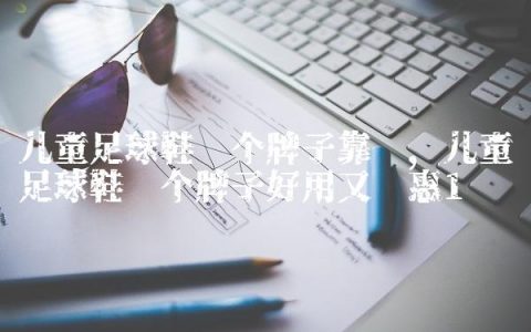 儿童足球鞋哪个牌子靠谱,儿童足球鞋哪个牌子好用又实惠