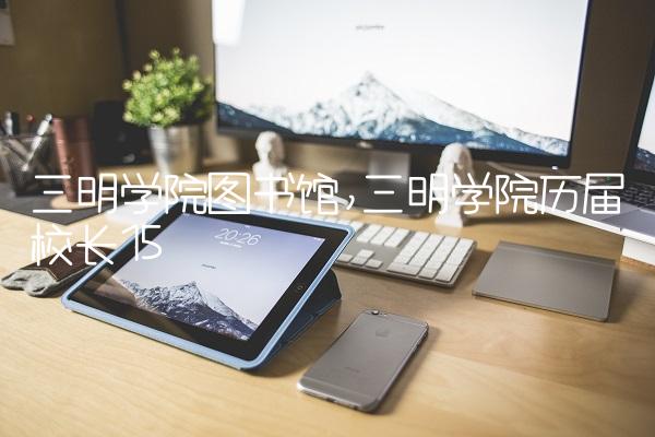 三明学院图书馆,三明学院历届校长