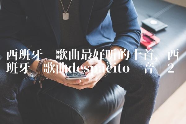 西班牙语歌曲最好听的十首,西班牙语歌曲despacito 音乐