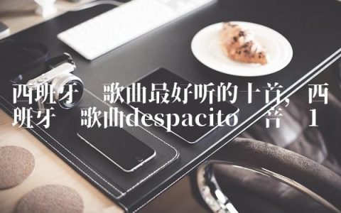 西班牙语歌曲最好听的十首,西班牙语歌曲despacito 音乐