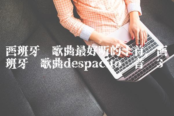 西班牙语歌曲最好听的十首,西班牙语歌曲despacito 音乐